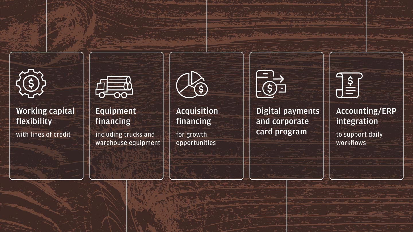 Working capital flexibility with lines of credit. Equipment financing  including trucks and warehouse equipment. Acquisition financing  for growth opportunities. Digital payments and corporate card program. Accounting/ERP integration  to support daily workflows.