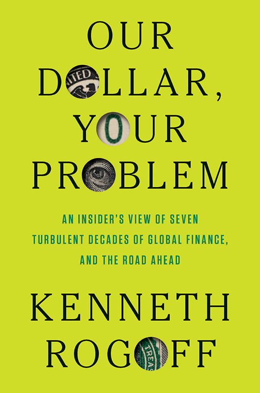 Our Dollar, Your Problem: An Insider's View of Seven Turbulent Decades of Global Finance, and the Road Ahead by Kenneth Rogoff